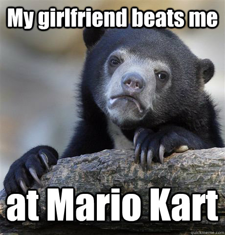 My girlfriend beats me at Mario Kart  Confession Bear