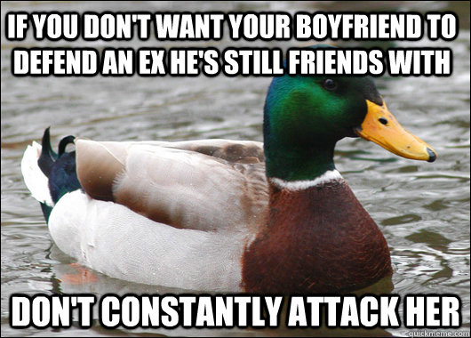 IF YOU DON'T WANT YOUR BOYFRIEND TO DEFEND AN EX HE'S STILL FRIENDS WITH DON'T CONSTANTLY ATTACK HER  Actual Advice Mallard