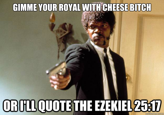 Gimme your royal with cheese bitch or i'll quote the Ezekiel 25:17  Samuel L Jackson