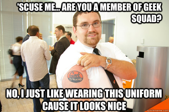 'Scuse me... are you a member of geek squad? No, i just like wearing this uniform cause it looks nice - 'Scuse me... are you a member of geek squad? No, i just like wearing this uniform cause it looks nice  GeekSquad Gus