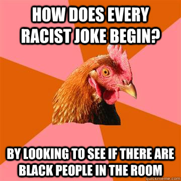 How does every racist joke begin? by Looking to see if there are black people in the room  Anti-Joke Chicken