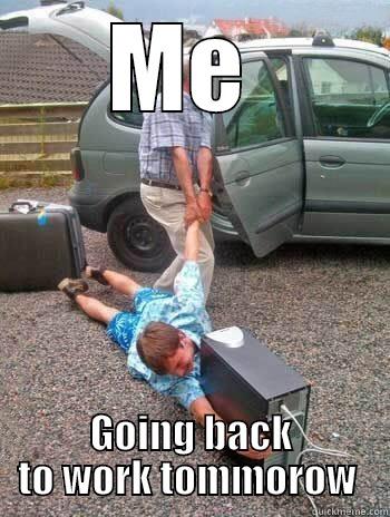 ME  GOING BACK TO WORK TOMORROW  Misc