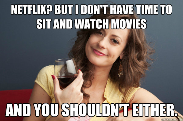 netflix? but i don't have time to sit and watch movies and you shouldn't either.  Forever Resentful Mother