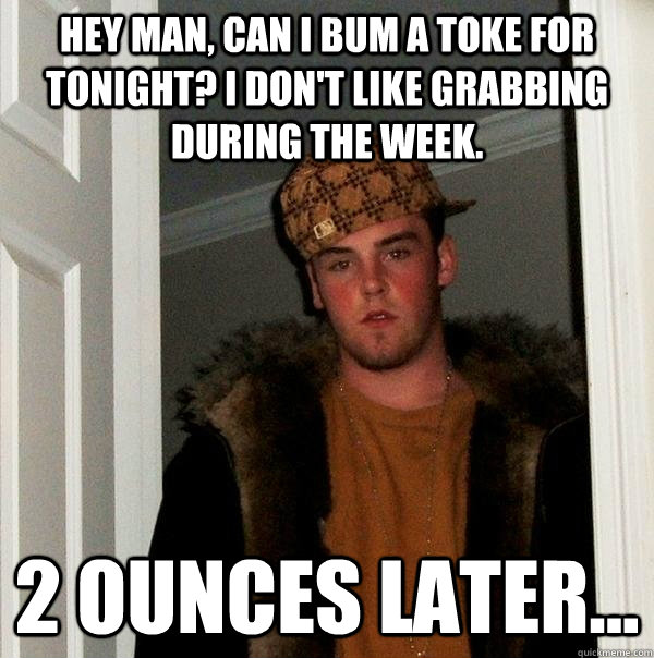 Hey man, can I bum a toke for tonight? I don't like grabbing during the week. 2 ounces later...  Scumbag Steve