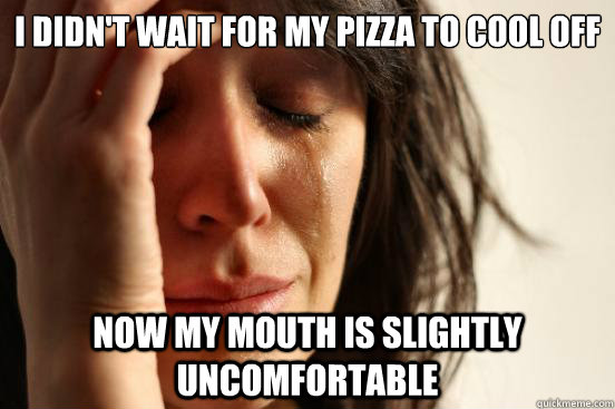 i didn't wait for my pizza to cool off now my mouth is slightly uncomfortable   First World Problems