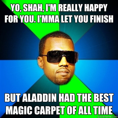 Yo, Shah, I'm really happy for you. I'mma let you finish But Aladdin had the best Magic Carpet of all time  Interrupting Kanye
