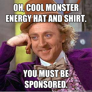 Oh, cool Monster Energy hat and Shirt. You must be sponsored.  Condescending Wonka