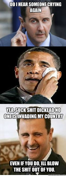 Do i hear someone crying again yea, suck shit dickead no one is invading my country    even if you do, ill blow the shit out of you.  Bashar Al Assad laughing at obama