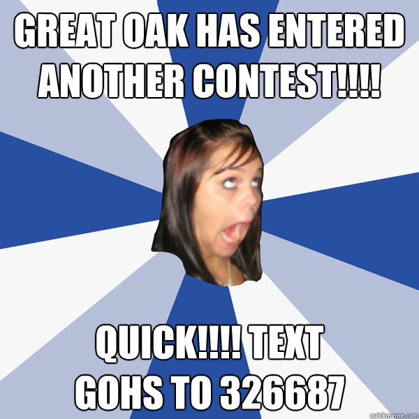 Great Oak has entered another CONTEST!!!! Quick!!!! Text 
GOHS to 326687  Annoying Facebook Girl