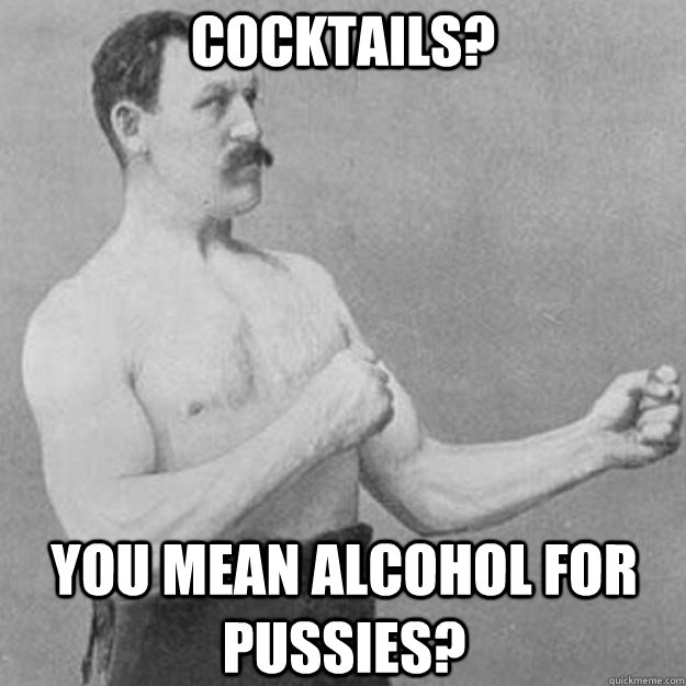 Cocktails? You mean alcohol for pussies?  overly manly man