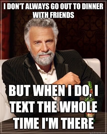 I don't always go out to dinner with friends But when i do, I text the whole time I'm there  The Most Interesting Man In The World