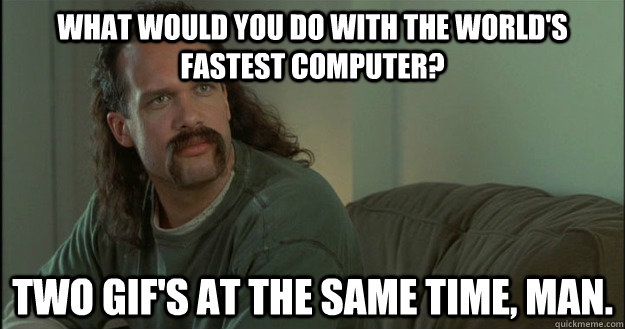 What would you do with the world's fastest computer? Two Gif's at the same time, man. - What would you do with the world's fastest computer? Two Gif's at the same time, man.  Misc