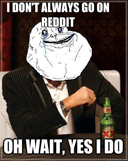 I don't always go on Reddit Oh wait, yes I do  Most Forever Alone In The World