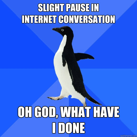 Slight pause in
internet conversation oh god, what have 
I done - Slight pause in
internet conversation oh god, what have 
I done  Socially Awkward Penguin