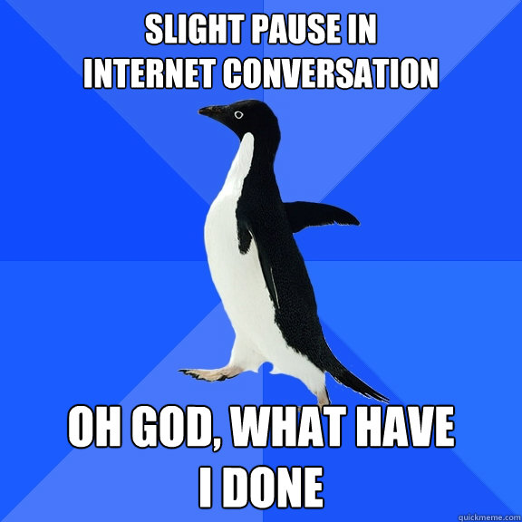Slight pause in
internet conversation oh god, what have 
I done  Socially Awkward Penguin