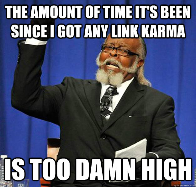 The amount of time it's been since I got any link karma Is too damn high  Jimmy McMillan