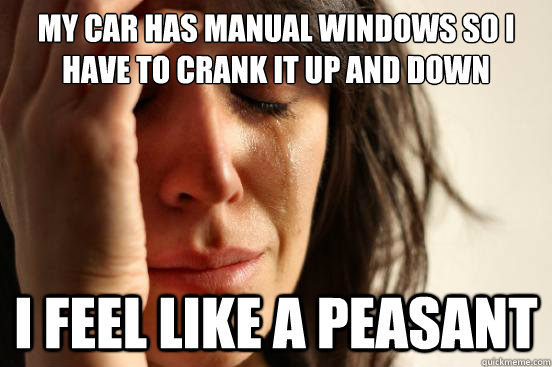 my car has manual windows so i have to crank it up and down i feel like a peasant  First World Problems