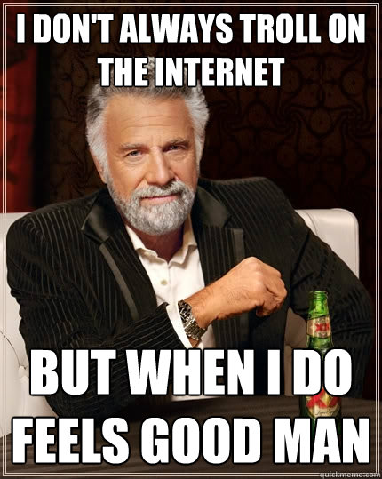 I don't always troll on the internet but when I do feels good man  The Most Interesting Man In The World