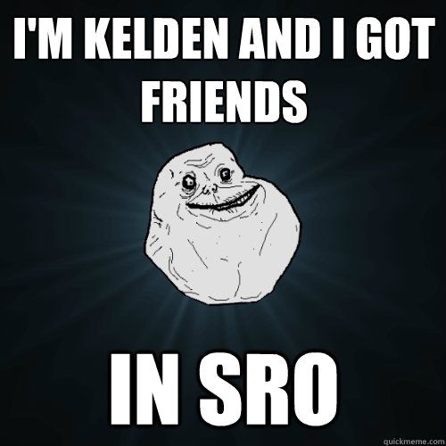 I'm Kelden and i got friends in sro  Forever Alone