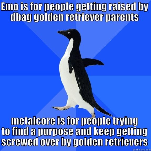 EMO IS FOR PEOPLE GETTING RAISED BY DBAG GOLDEN RETRIEVER PARENTS METALCORE IS FOR PEOPLE TRYING TO FIND A PURPOSE AND KEEP GETTING SCREWED OVER BY GOLDEN RETRIEVERS Socially Awkward Penguin