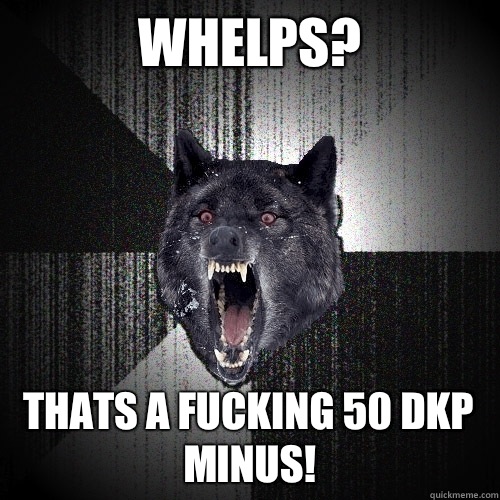 Whelps? Thats a fucking 50 dkp minus!  Insanity Wolf