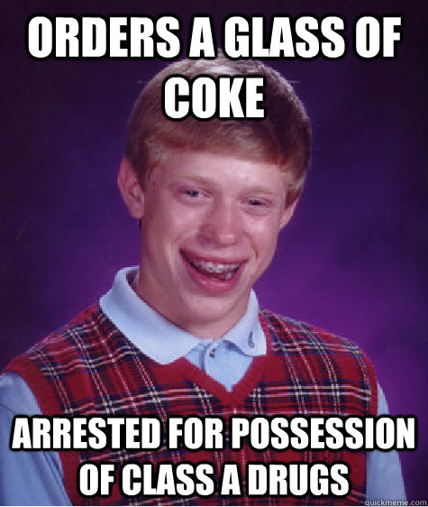 Orders a glass of coke arrested for possession of class a drugs - Orders a glass of coke arrested for possession of class a drugs  Bad Luck Brian