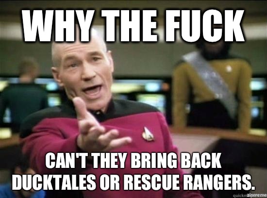 Why the fuck Can't they bring back Ducktales or Rescue Rangers.  Annoyed Picard HD