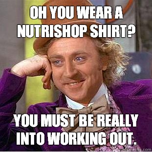 Oh You wear a Nutrishop shirt? You must be really into working out.  Condescending Wonka