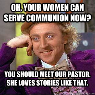 Oh, your women can serve communion now? You should meet our pastor. She loves stories like that.  Creepy Wonka
