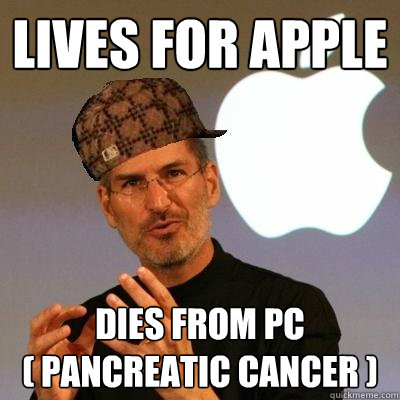 LIVES FOR APPLE DIES FROM PC
( pancreatic cancer )  Scumbag Steve Jobs