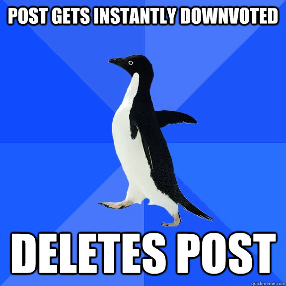 Post gets instantly downvoted Deletes post  Socially Awkward Penguin