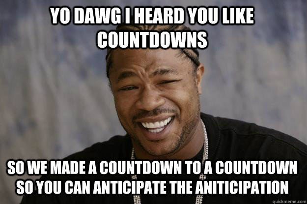 YO DAWG I heard you like countdowns so we made a countdown to a countdown so you can anticipate the aniticipation - YO DAWG I heard you like countdowns so we made a countdown to a countdown so you can anticipate the aniticipation  Xzibit meme