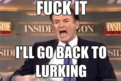 fuck it I'll go back to lurking  Fuck It Bill OReilly