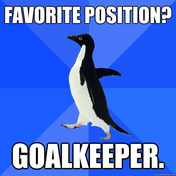favorite position? Goalkeeper.  Socially Awkward Penguin