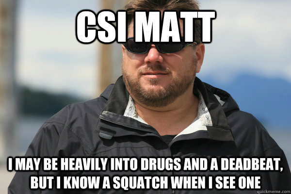 csi matt I may be heavily into drugs and a deadbeat, but I know a squatch when I see one - csi matt I may be heavily into drugs and a deadbeat, but I know a squatch when I see one  Scumbag Matt Moneymaker