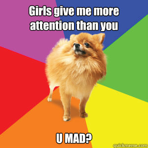 Girls give me more attention than you U MAD?  