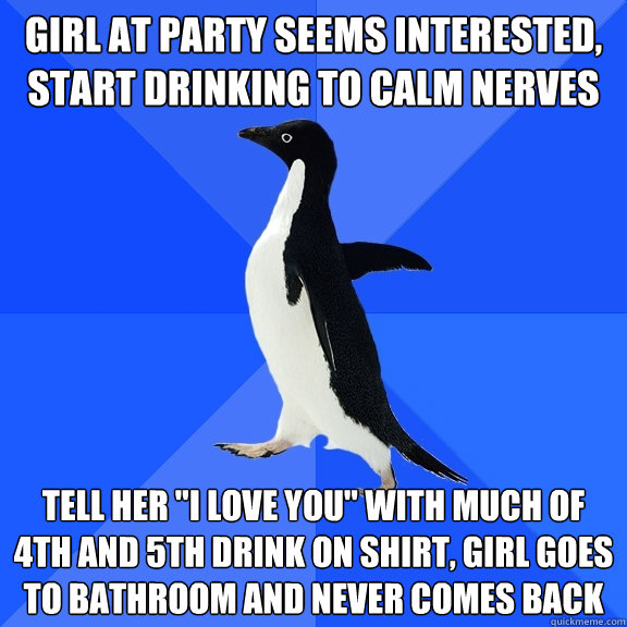 Girl at party seems interested, start drinking to calm nerves Tell her 