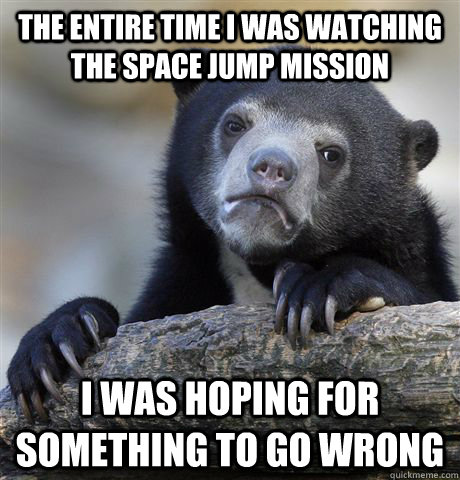 The entire time i was watching the space jump mission I was hoping for something to go wrong  Confession Bear