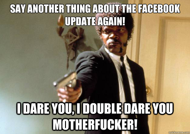 say another thing about the Facebook update again! i dare you, i double dare you motherfucker!  Samuel L Jackson