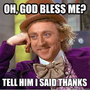 oh, god bless me? Tell him I said thanks  Condescending Wonka