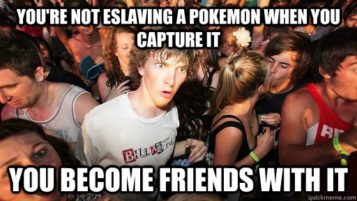 you're not eslaving a pokemon when you capture it you become friends with it  Sudden Clarity Clarence