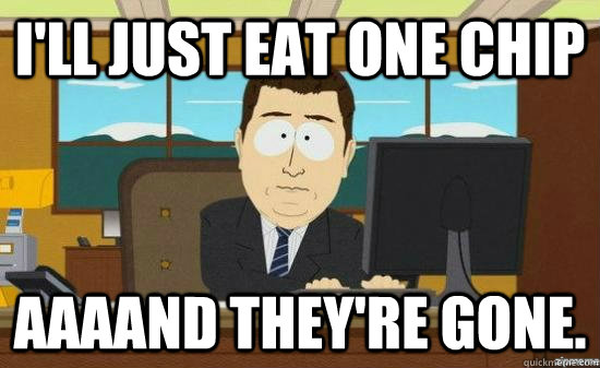 I'll just eat one chip AAAAND they're gone.  aaaand its gone