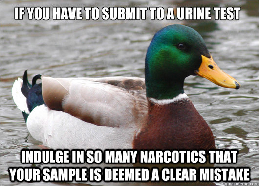If you have to submit to a urine test Indulge in so many narcotics that your sample is deemed a clear mistake  Actual Advice Mallard