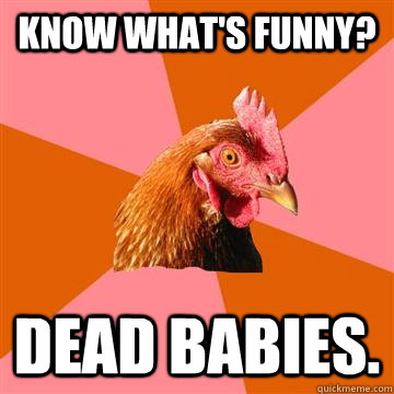 Know what's funny? dead babies.  Anti-Joke Chicken