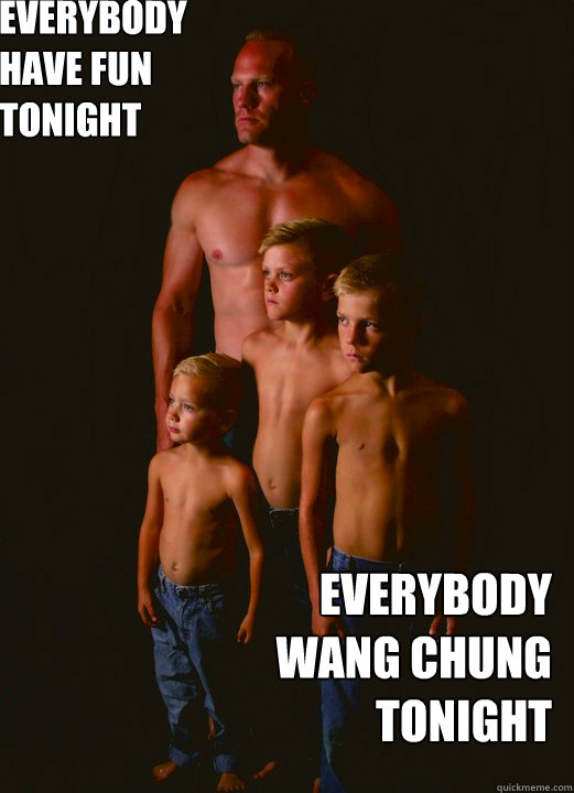 everybody 
have fun 
tonight everybody 
wang chung 
tonight - everybody 
have fun 
tonight everybody 
wang chung 
tonight  Shirtless Pappy
