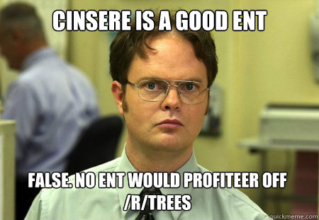 cinsere is a good ent false. No ent would profiteer off /r/trees  Dwight