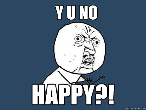 Y U No Happy?! - Y U No Happy?!  Y U No