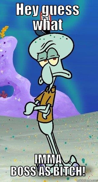 HEY GUESS WHAT IMMA BOSS AS BITCH! Scumbag Squidward