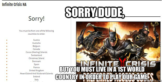 Sorry Dude, But you must live in a 1st world country in order to play our game. - Sorry Dude, But you must live in a 1st world country in order to play our game.  Infinite Crisis