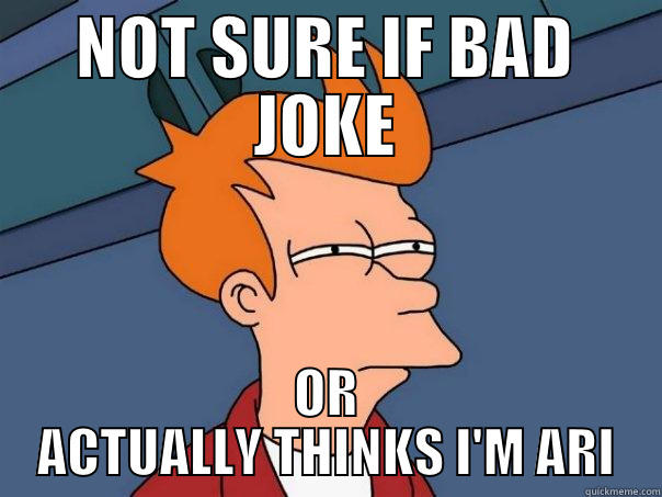 NOT SURE IF BAD JOKE OR ACTUALLY THINKS I'M ARI Futurama Fry
